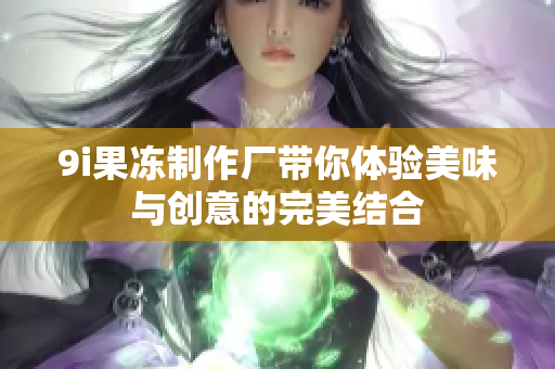 9i果冻制作厂带你体验美味与创意的完美结合