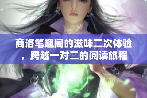 商洛笔趣阁的滋味二次体验，跨越一对二的阅读旅程
