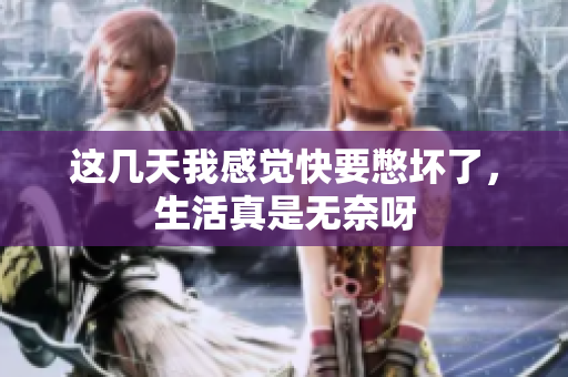 这几天我感觉快要憋坏了，生活真是无奈呀