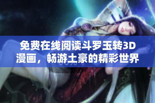免费在线阅读斗罗玉转3D漫画，畅游土豪的精彩世界