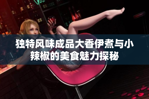 独特风味成品大香伊煮与小辣椒的美食魅力探秘