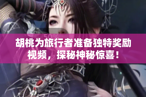 胡桃为旅行者准备独特奖励视频，探秘神秘惊喜！