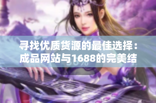 寻找优质货源的最佳选择：成品网站与1688的完美结合