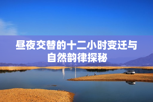 昼夜交替的十二小时变迁与自然韵律探秘