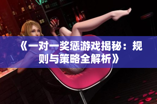 《一对一奖惩游戏揭秘：规则与策略全解析》