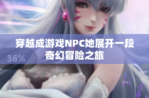 穿越成游戏NPC她展开一段奇幻冒险之旅
