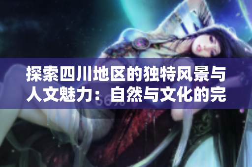 探索四川地区的独特风景与人文魅力：自然与文化的完美结合