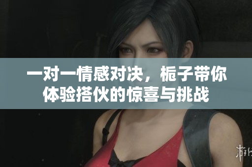 一对一情感对决，栀子带你体验搭伙的惊喜与挑战