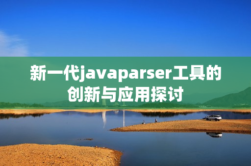 新一代javaparser工具的创新与应用探讨