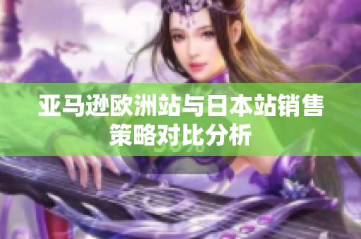 亚马逊欧洲站与日本站销售策略对比分析