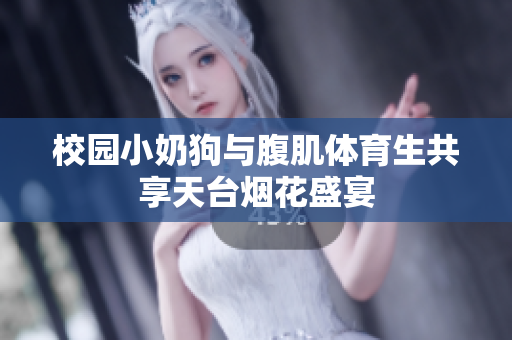 校园小奶狗与腹肌体育生共享天台烟花盛宴