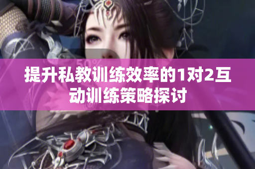 提升私教训练效率的1对2互动训练策略探讨