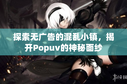 探索无广告的混乱小镇，揭开Popuv的神秘面纱