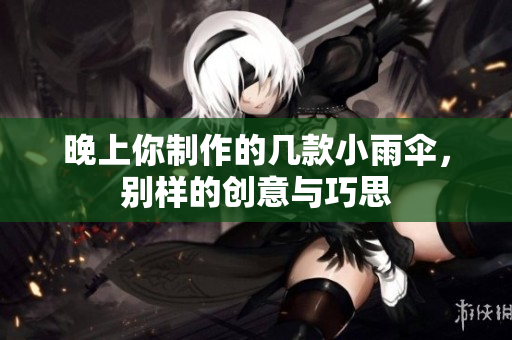 晚上你制作的几款小雨伞，别样的创意与巧思