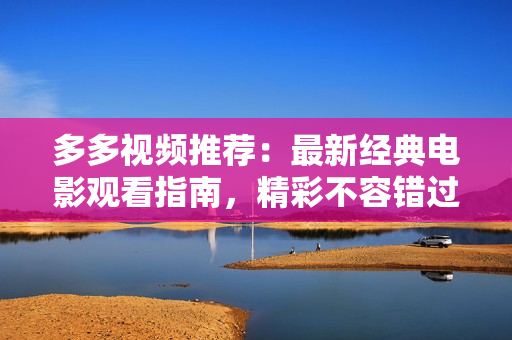 多多视频推荐：最新经典电影观看指南，精彩不容错过