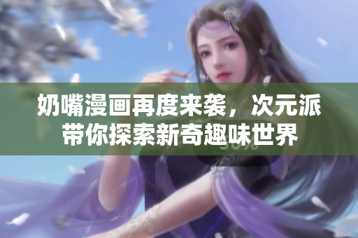 奶嘴漫画再度来袭，次元派带你探索新奇趣味世界