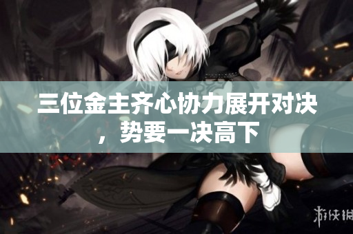 三位金主齐心协力展开对决，势要一决高下