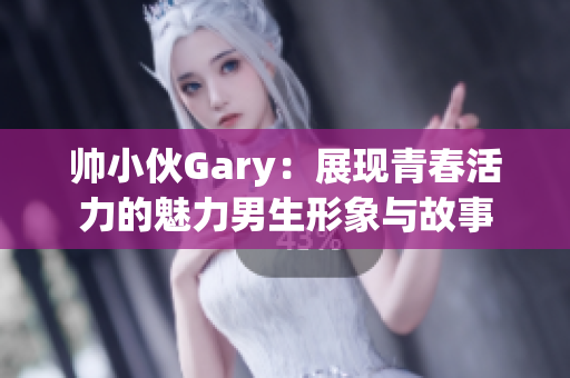 帅小伙Gary：展现青春活力的魅力男生形象与故事