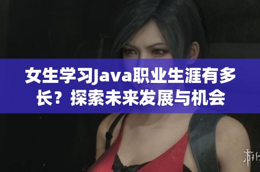 女生学习Java职业生涯有多长？探索未来发展与机会