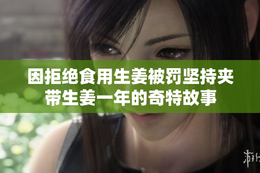 因拒绝食用生姜被罚坚持夹带生姜一年的奇特故事
