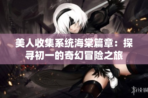 美人收集系统海棠篇章：探寻初一的奇幻冒险之旅