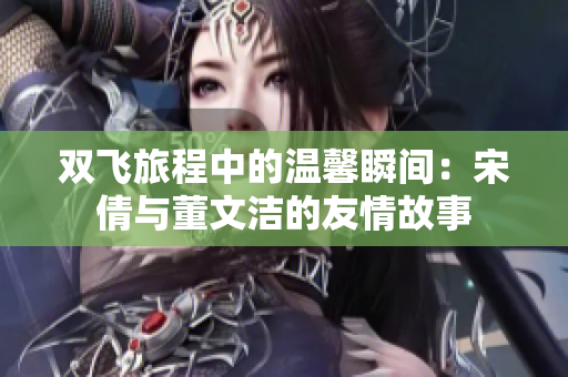 双飞旅程中的温馨瞬间：宋倩与董文洁的友情故事