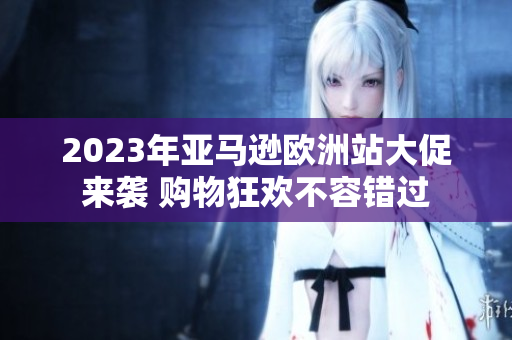 2023年亚马逊欧洲站大促来袭 购物狂欢不容错过