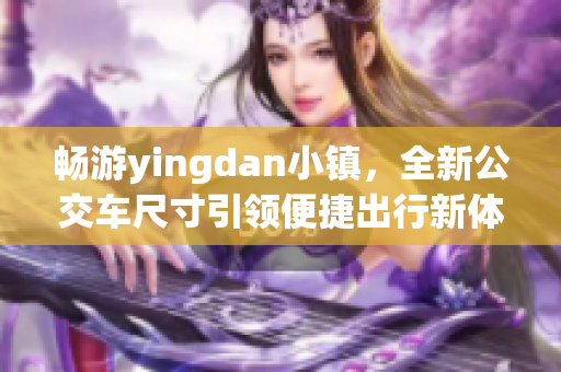 畅游yingdan小镇，全新公交车尺寸引领便捷出行新体验