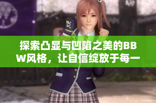 探索凸显与凹陷之美的BBW风格，让自信绽放于每一个细节