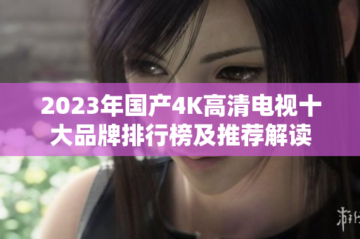 2023年国产4K高清电视十大品牌排行榜及推荐解读