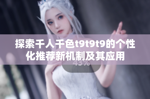 探索千人千色t9t9t9的个性化推荐新机制及其应用