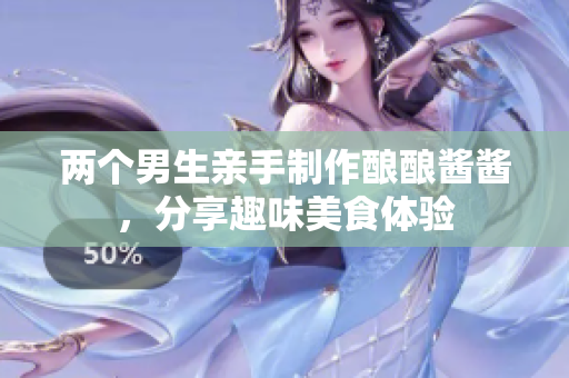两个男生亲手制作酿酿酱酱，分享趣味美食体验