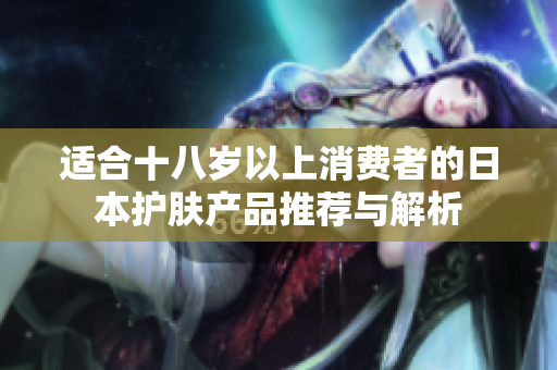 适合十八岁以上消费者的日本护肤产品推荐与解析