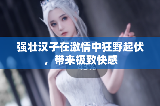 强壮汉子在激情中狂野起伏，带来极致快感