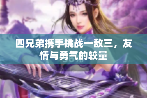 四兄弟携手挑战一敌三，友情与勇气的较量
