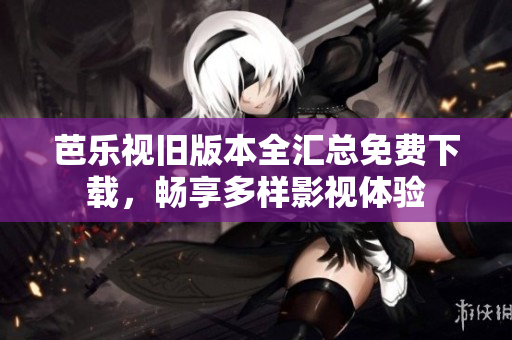 芭乐视旧版本全汇总免费下载，畅享多样影视体验