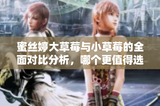 蜜丝婷大草莓与小草莓的全面对比分析，哪个更值得选择