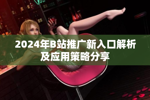 2024年B站推广新入口解析及应用策略分享