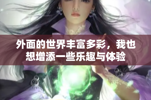 外面的世界丰富多彩，我也想增添一些乐趣与体验