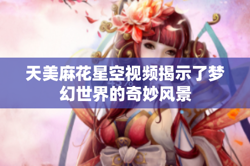 天美麻花星空视频揭示了梦幻世界的奇妙风景