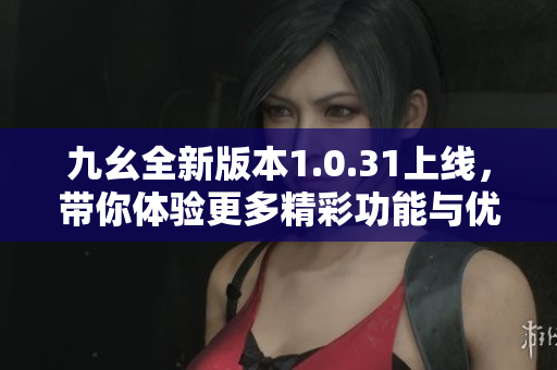 九幺全新版本1.0.31上线，带你体验更多精彩功能与优化