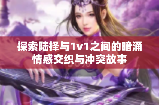 探索陆择与1v1之间的暗涌情感交织与冲突故事