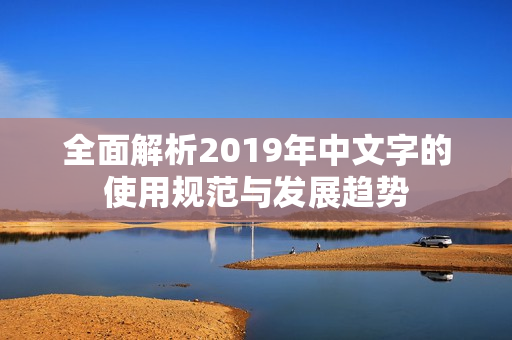 全面解析2019年中文字的使用规范与发展趋势