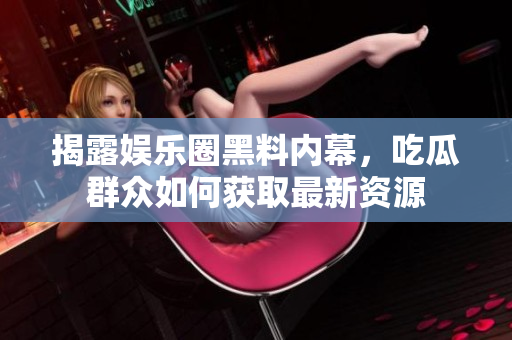 揭露娱乐圈黑料内幕，吃瓜群众如何获取最新资源