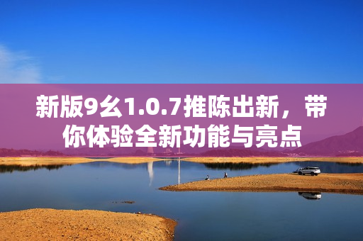 新版9幺1.0.7推陈出新，带你体验全新功能与亮点