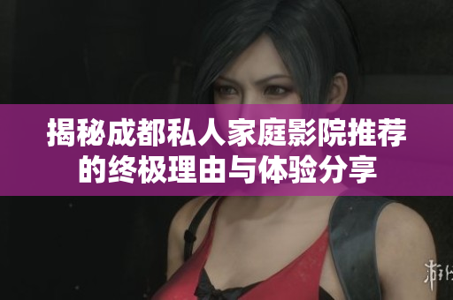 揭秘成都私人家庭影院推荐的终极理由与体验分享