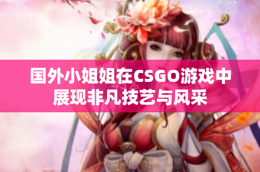 国外小姐姐在CSGO游戏中展现非凡技艺与风采