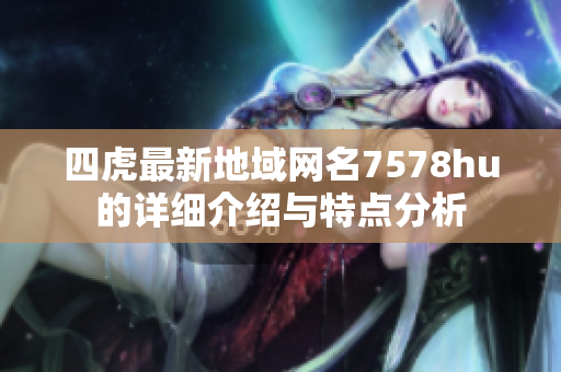 四虎最新地域网名7578hu的详细介绍与特点分析