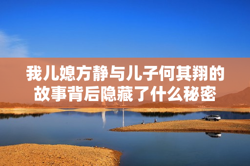我儿媳方静与儿子何其翔的故事背后隐藏了什么秘密