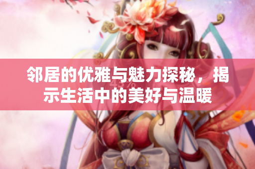 邻居的优雅与魅力探秘，揭示生活中的美好与温暖